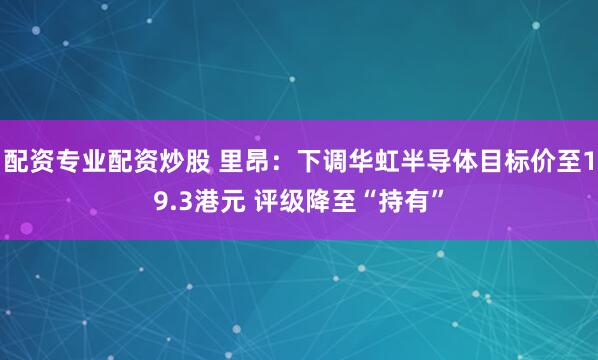 配资专业配资炒股 里昂：下调华虹半导体目标价至19.3港元 评级降至“持有”