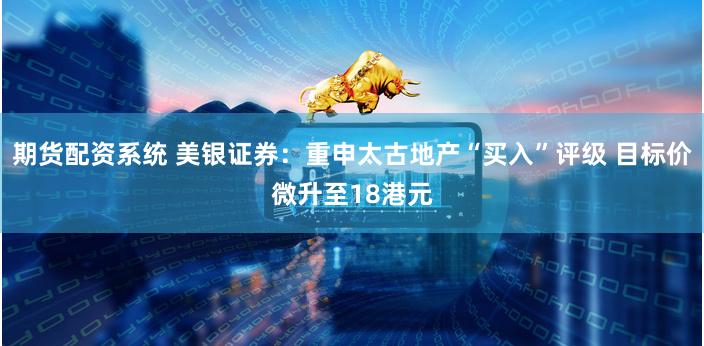 期货配资系统 美银证券：重申太古地产“买入”评级 目标价微升至18港元