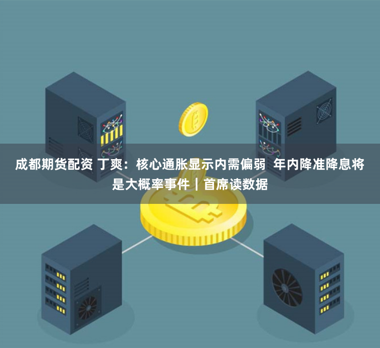 成都期货配资 丁爽：核心通胀显示内需偏弱  年内降准降息将是大概率事件｜首席读数据