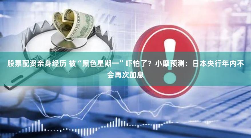 股票配资亲身经历 被“黑色星期一”吓怕了？小摩预测：日本央行年内不会再次加息