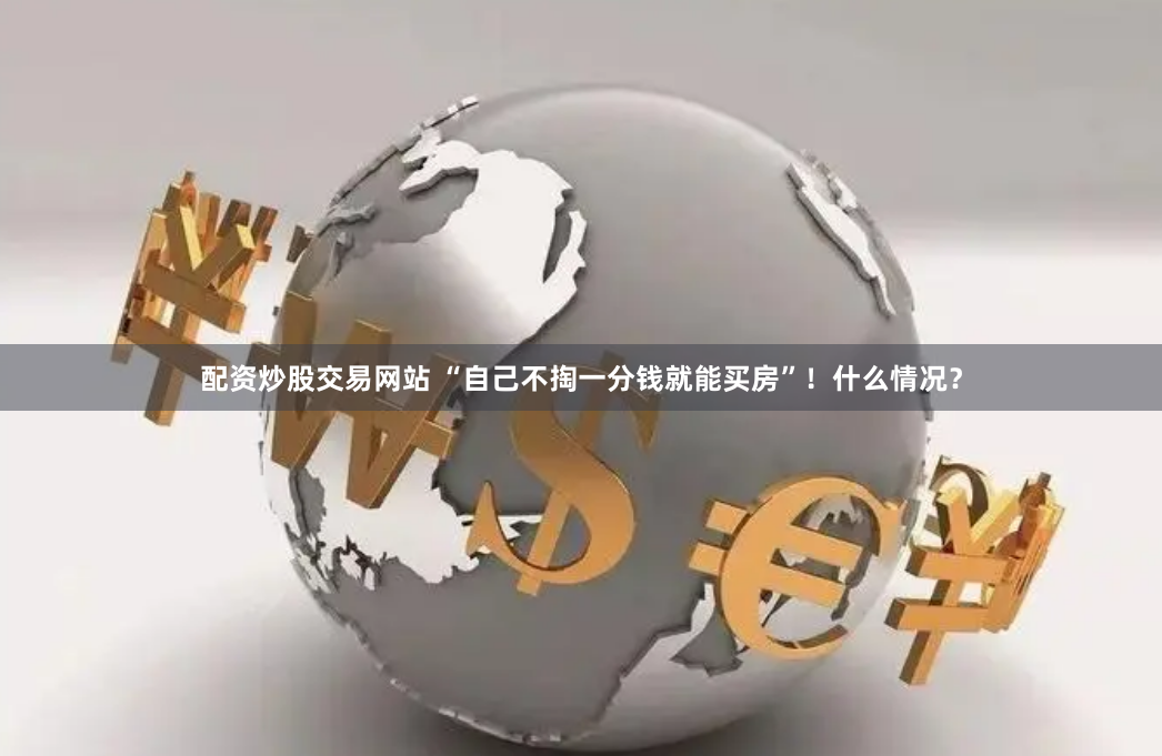 配资炒股交易网站 “自己不掏一分钱就能买房”！什么情况？
