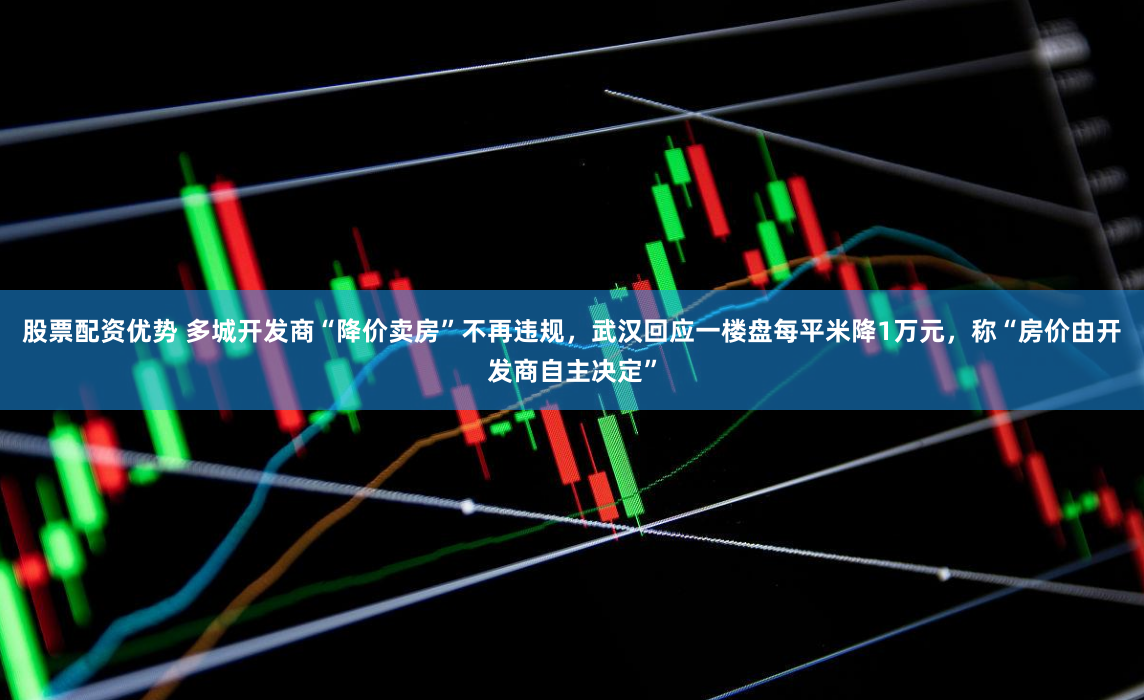 股票配资优势 多城开发商“降价卖房”不再违规，武汉回应一楼盘每平米降1万元，称“房价由开发商自主决定”