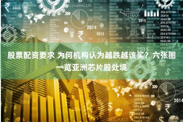 股票配资要求 为何机构认为越跌越该买？六张图一览亚洲芯片股处境