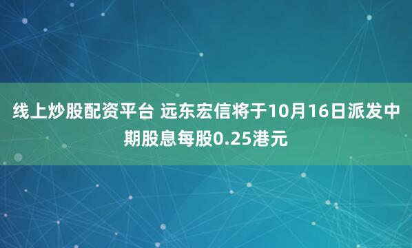 线上炒股配资平台 远东宏信将于10月16日派发中期股息每股0.25港元
