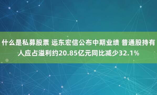 什么是私募股票 远东宏信公布中期业绩 普通股持有人应占溢利约20.85亿元同比减少32.1%