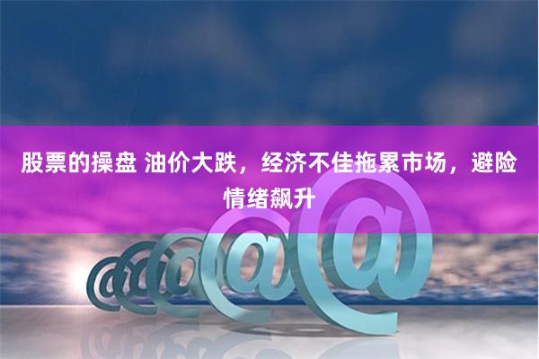 股票的操盘 油价大跌，经济不佳拖累市场，避险情绪飙升