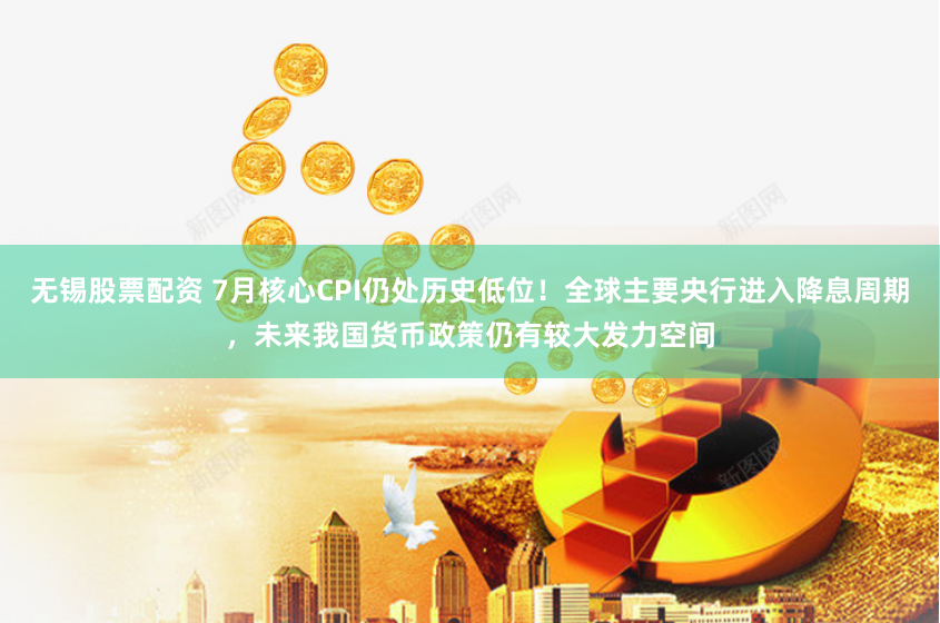 无锡股票配资 7月核心CPI仍处历史低位！全球主要央行进入降息周期，未来我国货币政策仍有较大发力空间
