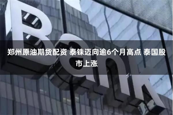 郑州原油期货配资 泰铢迈向逾6个月高点 泰国股市上涨