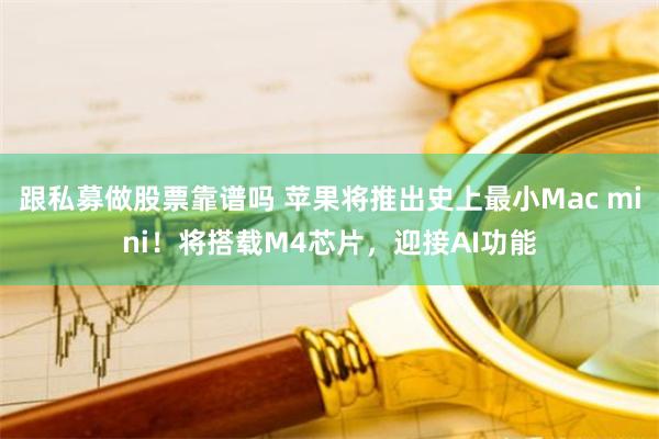 跟私募做股票靠谱吗 苹果将推出史上最小Mac mini！将搭载M4芯片，迎接AI功能