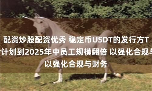 配资炒股配资优秀 稳定币USDT的发行方Tether计划到2025年中员工规模翻倍 以强化合规与财务