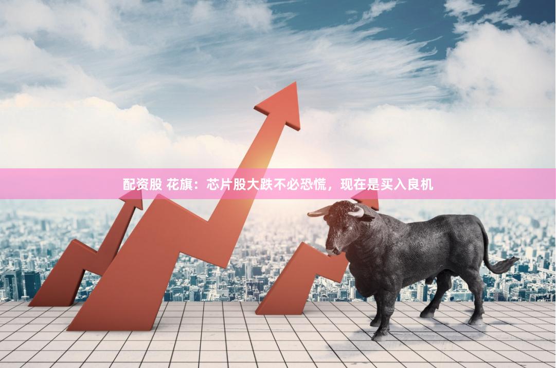 配资股 花旗：芯片股大跌不必恐慌，现在是买入良机