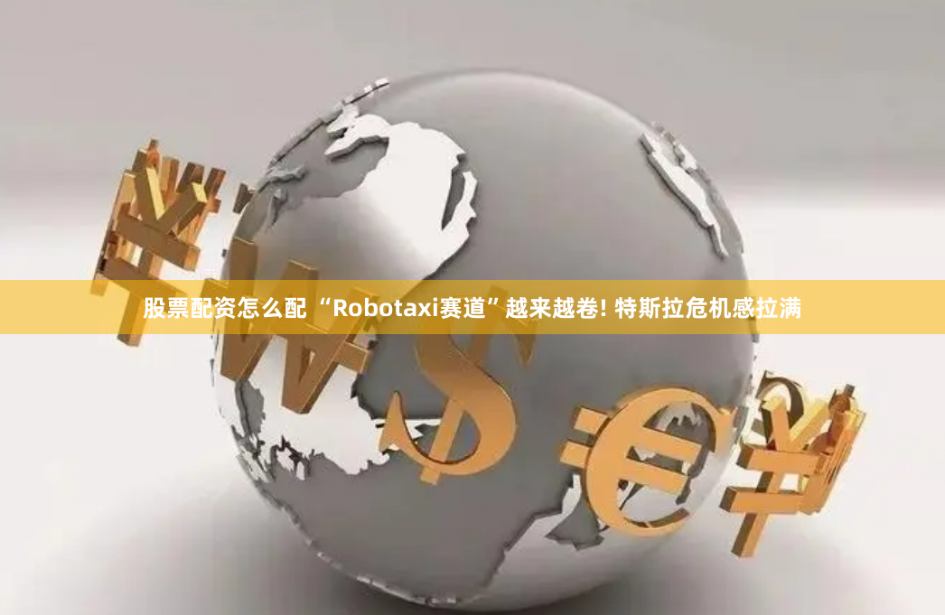 股票配资怎么配 “Robotaxi赛道”越来越卷! 特斯拉危机感拉满