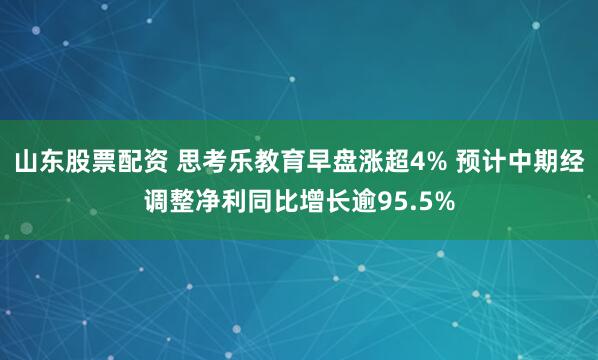 山东股票配资 思考乐教育早盘涨超4% 预计中期经调整净利同比增长逾95.5%