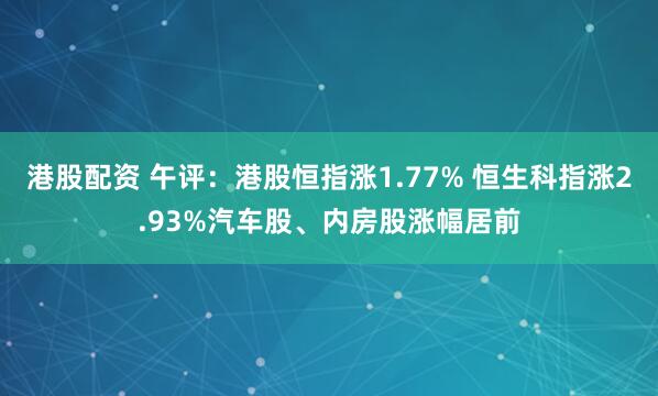 港股配资 午评：港股恒指涨1.77% 恒生科指涨2.93%汽车股、内房股涨幅居前