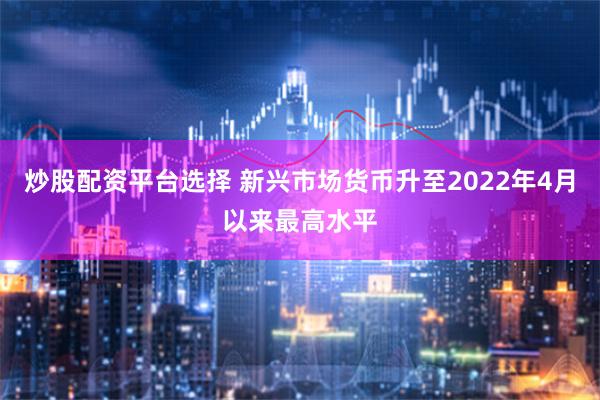 炒股配资平台选择 新兴市场货币升至2022年4月以来最高水平