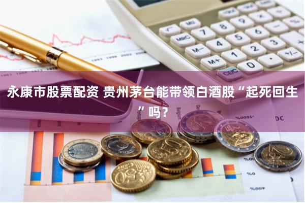 永康市股票配资 贵州茅台能带领白酒股“起死回生”吗？