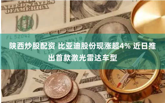 陕西炒股配资 比亚迪股份现涨超4% 近日推出首款激光雷达车型