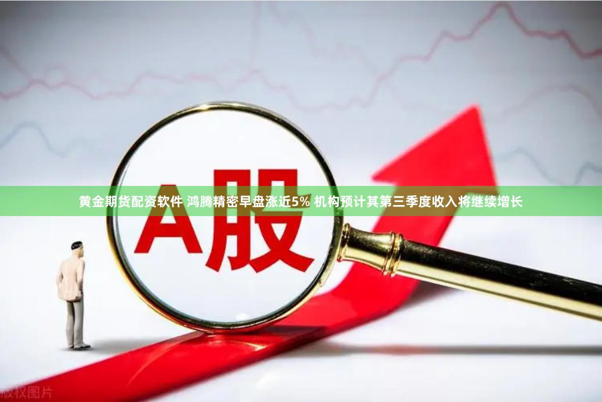 黄金期货配资软件 鸿腾精密早盘涨近5% 机构预计其第三季度收入将继续增长