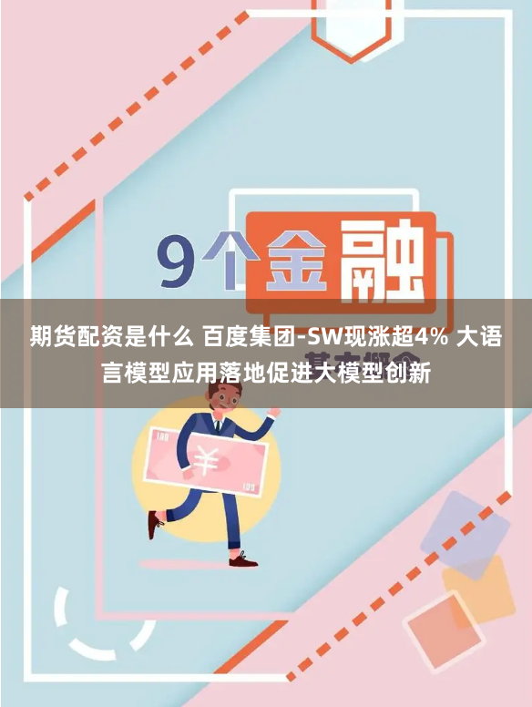 期货配资是什么 百度集团-SW现涨超4% 大语言模型应用落地促进大模型创新