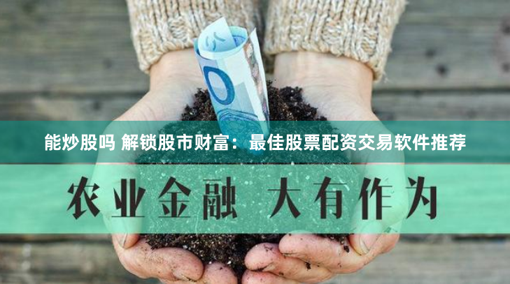 能炒股吗 解锁股市财富：最佳股票配资交易软件推荐