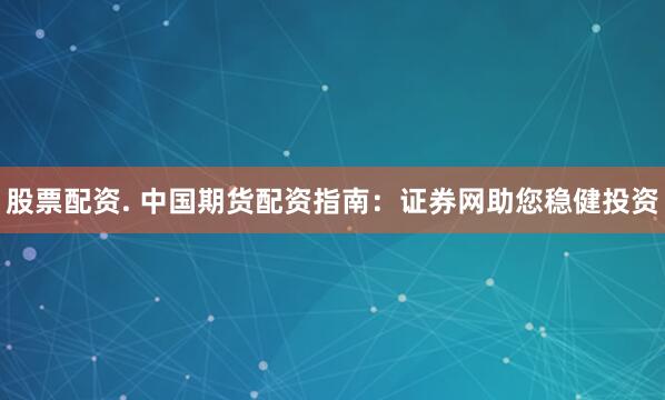 股票配资. 中国期货配资指南：证券网助您稳健投资
