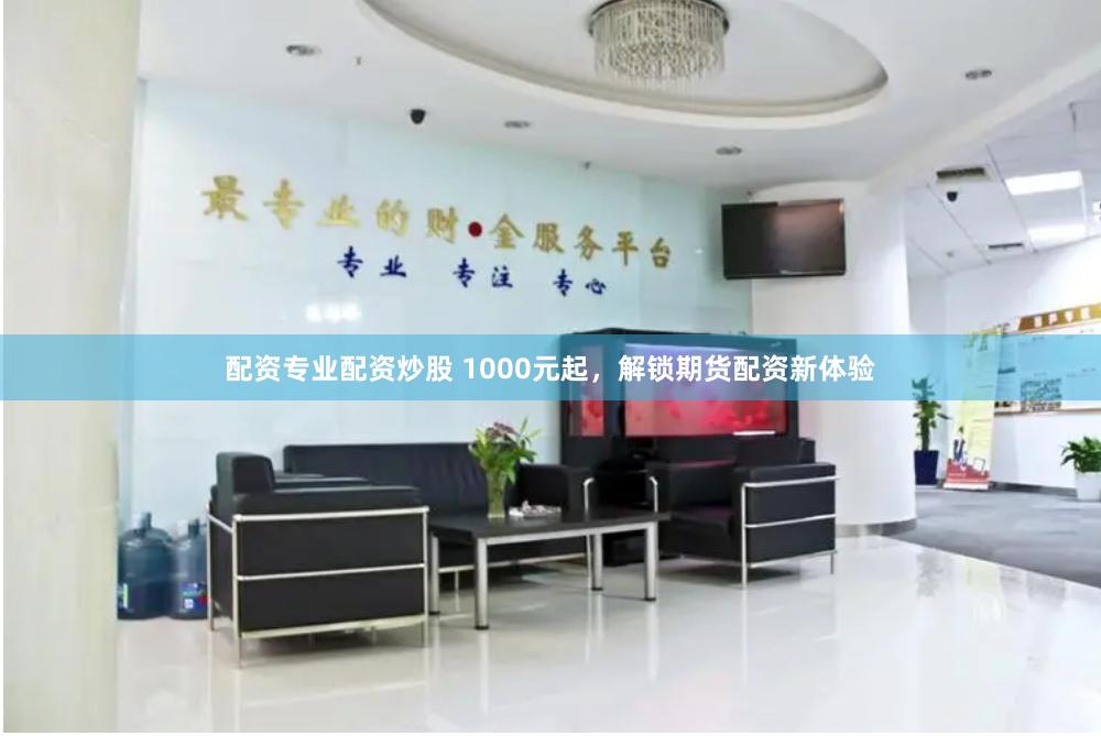 配资专业配资炒股 1000元起，解锁期货配资新体验