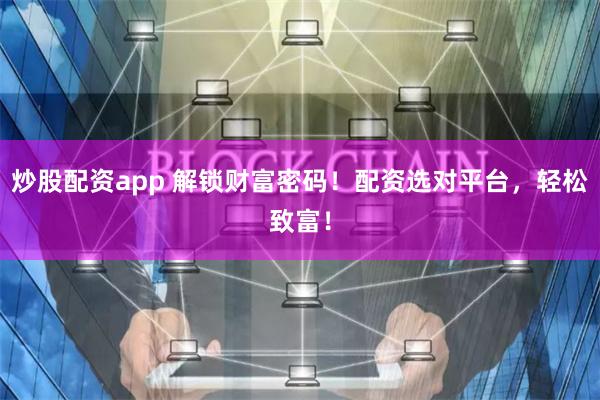 炒股配资app 解锁财富密码！配资选对平台，轻松致富！