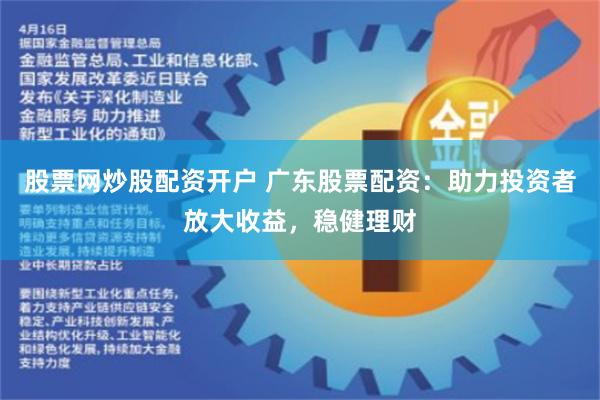 股票网炒股配资开户 广东股票配资：助力投资者放大收益，稳健理财