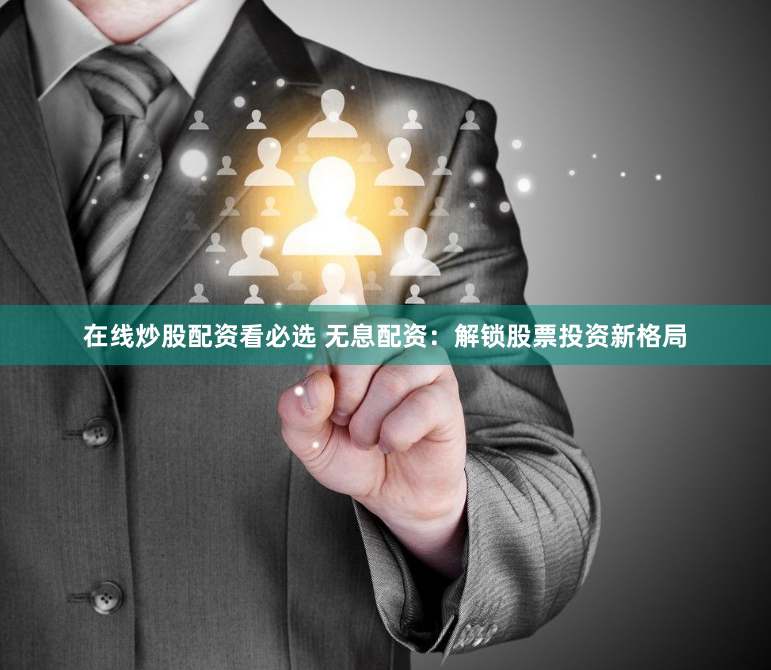 在线炒股配资看必选 无息配资：解锁股票投资新格局