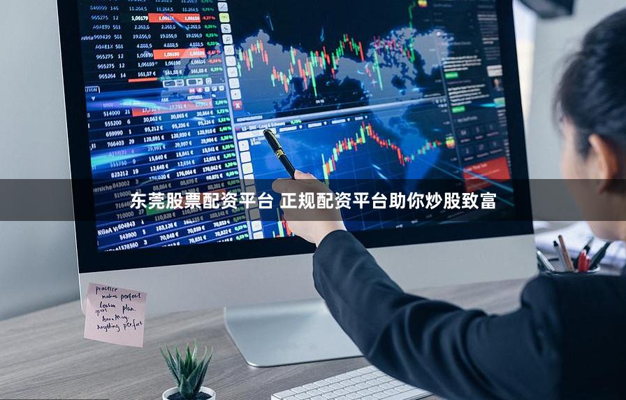 东莞股票配资平台 正规配资平台助你炒股致富