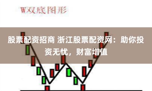 股票配资招商 浙江股票配资网：助你投资无忧，财富增值