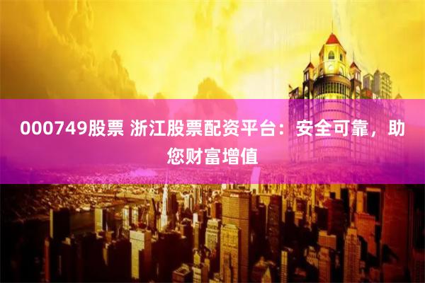000749股票 浙江股票配资平台：安全可靠，助您财富增值