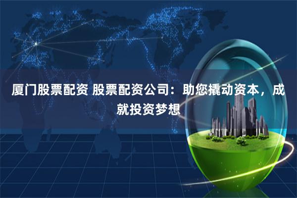厦门股票配资 股票配资公司：助您撬动资本，成就投资梦想