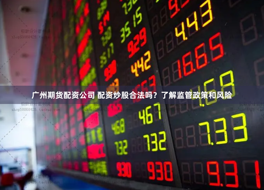广州期货配资公司 配资炒股合法吗？了解监管政策和风险