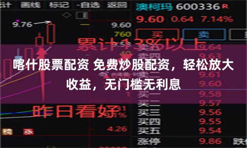 喀什股票配资 免费炒股配资，轻松放大收益，无门槛无利息