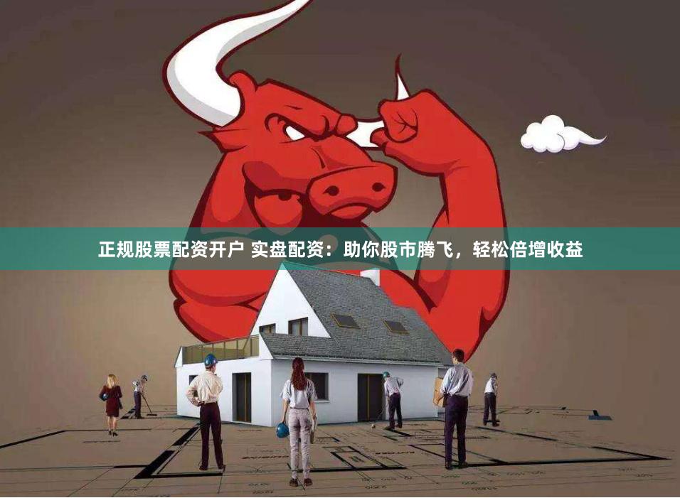 正规股票配资开户 实盘配资：助你股市腾飞，轻松倍增收益
