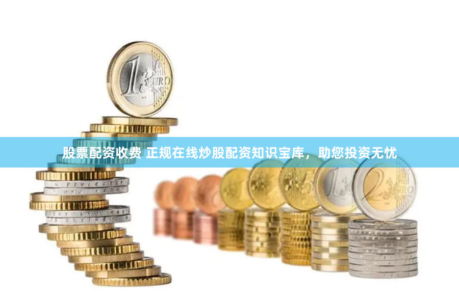 股票配资收费 正规在线炒股配资知识宝库，助您投资无忧