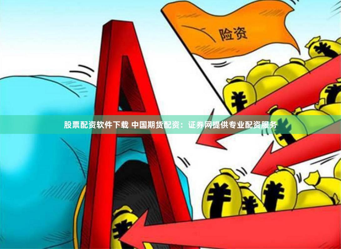 股票配资软件下载 中国期货配资：证券网提供专业配资服务