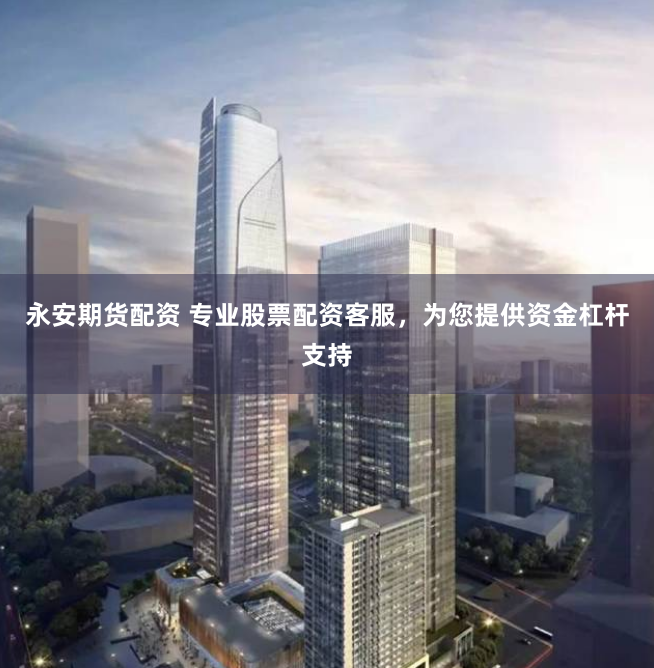 永安期货配资 专业股票配资客服，为您提供资金杠杆支持