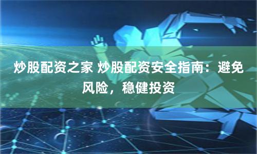 炒股配资之家 炒股配资安全指南：避免风险，稳健投资