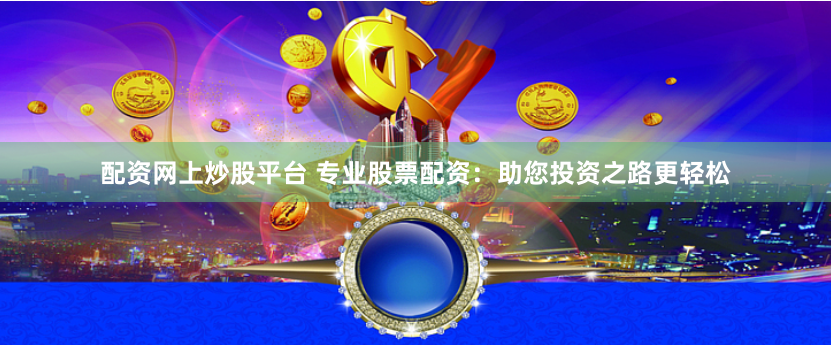 配资网上炒股平台 专业股票配资：助您投资之路更轻松