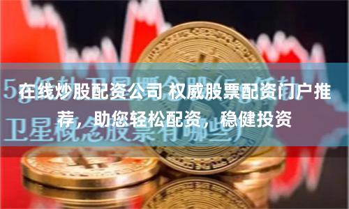 在线炒股配资公司 权威股票配资门户推荐，助您轻松配资，稳健投资