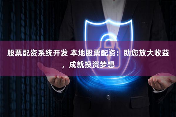 股票配资系统开发 本地股票配资：助您放大收益，成就投资梦想