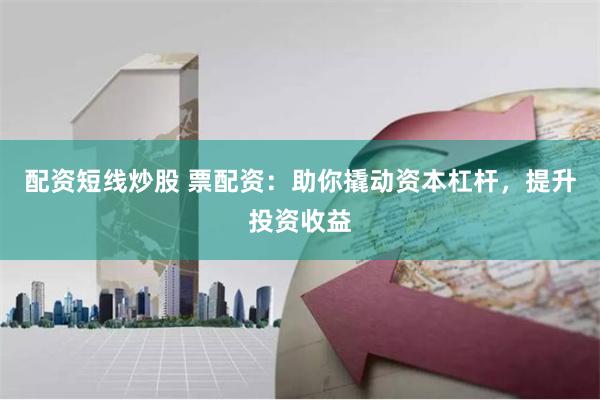 配资短线炒股 票配资：助你撬动资本杠杆，提升投资收益