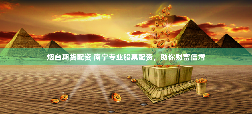 烟台期货配资 南宁专业股票配资，助你财富倍增