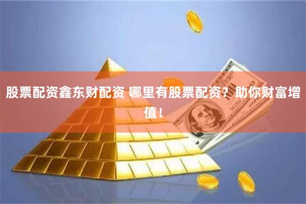 股票配资鑫东财配资 哪里有股票配资？助你财富增值！