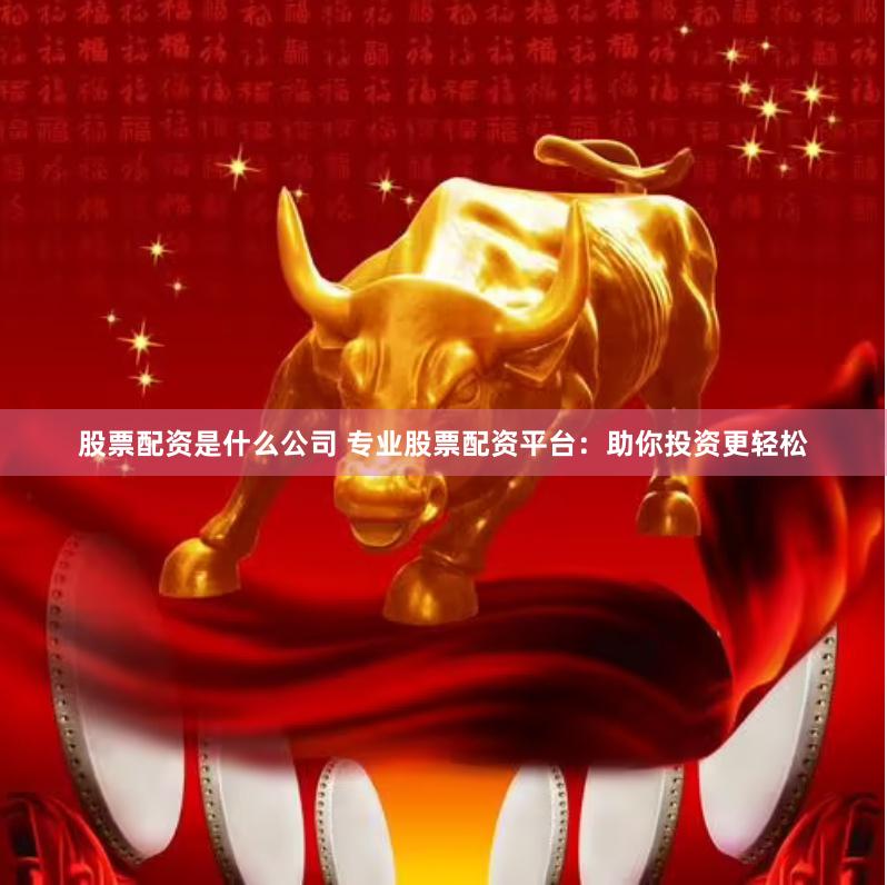 股票配资是什么公司 专业股票配资平台：助你投资更轻松