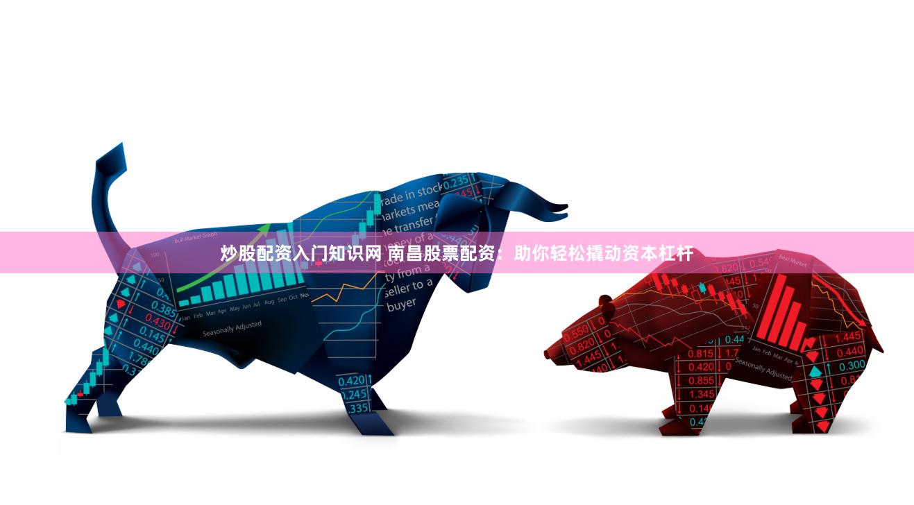 炒股配资入门知识网 南昌股票配资：助你轻松撬动资本杠杆