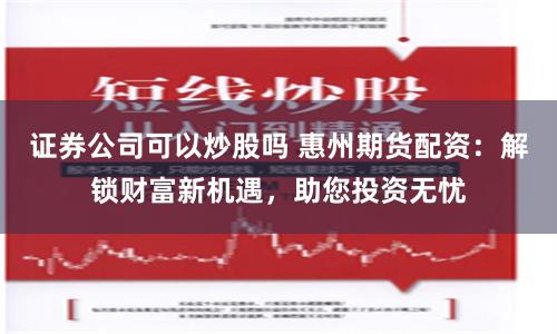 证券公司可以炒股吗 惠州期货配资：解锁财富新机遇，助您投资无忧