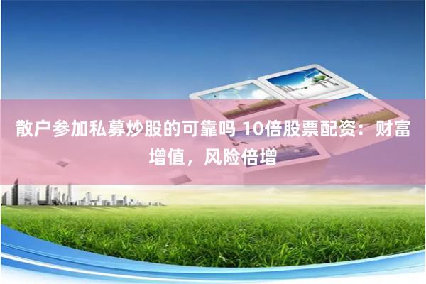 散户参加私募炒股的可靠吗 10倍股票配资：财富增值，风险倍增